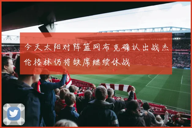今天太阳对阵篮网布克确认出战杰伦格林仍将缺席继续休战