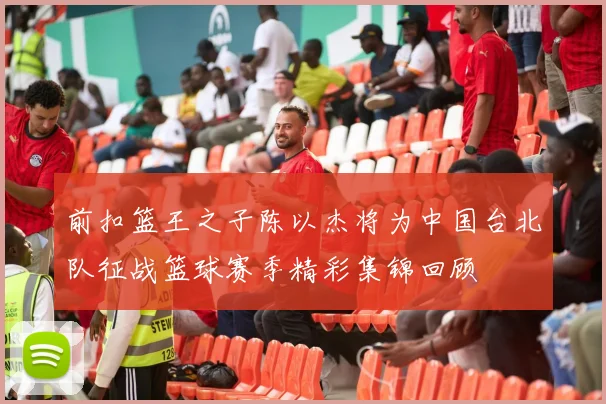 前扣篮王之子陈以杰将为中国台北队征战篮球赛季精彩集锦回顾