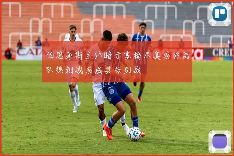 伯恩茅斯主帅暗示塞梅尼奥或将离队热刺战或成其告别战