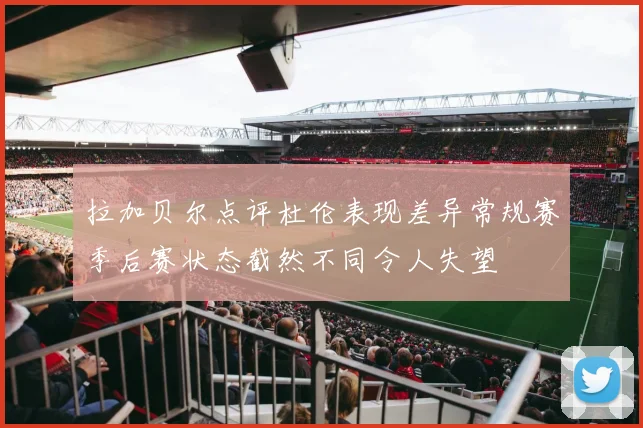 拉加贝尔点评杜伦表现差异常规赛季后赛状态截然不同令人失望