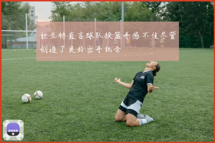 杜兰特直言球队投篮手感不佳尽管创造了良好出手机会