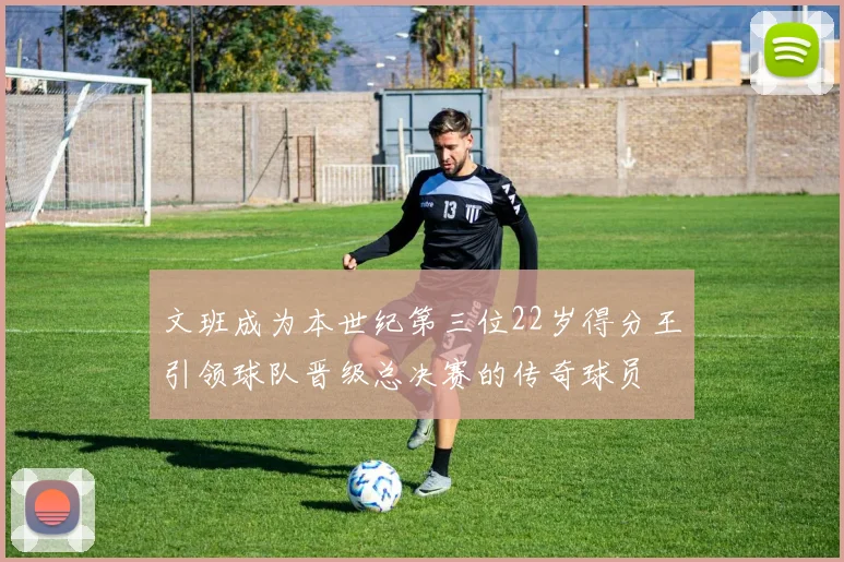 文班成为本世纪第三位22岁得分王引领球队晋级总决赛的传奇球员