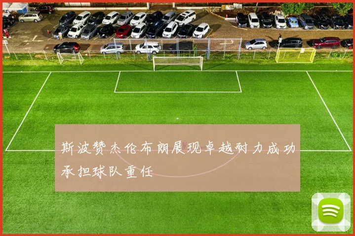 斯波赞杰伦布朗展现卓越耐力成功承担球队重任