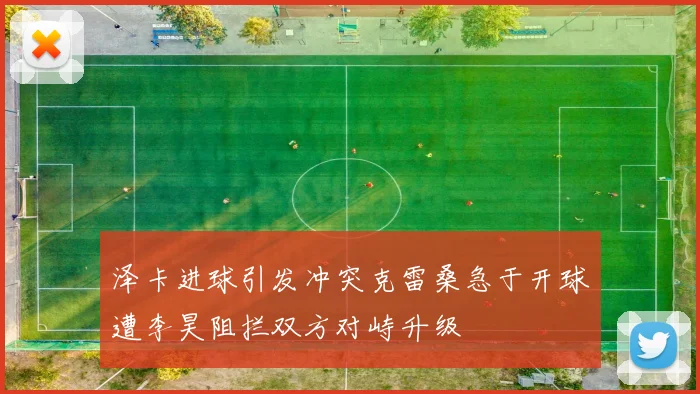 泽卡进球引发冲突克雷桑急于开球遭李昊阻拦双方对峙升级
