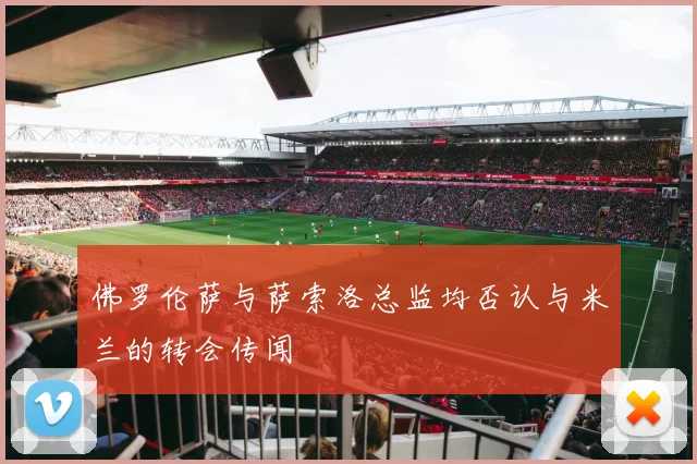 佛罗伦萨与萨索洛总监均否认与米兰的转会传闻