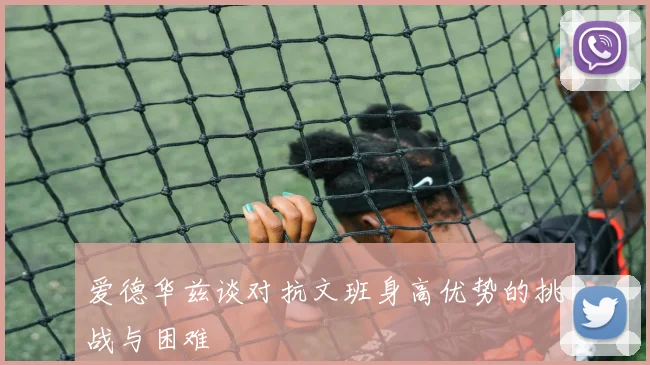 爱德华兹谈对抗文班身高优势的挑战与困难