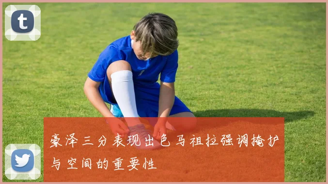 豪泽三分表现出色马祖拉强调掩护与空间的重要性