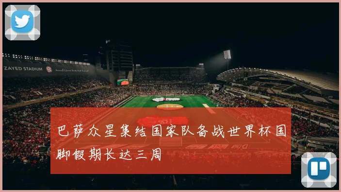 巴萨众星集结国家队备战世界杯国脚假期长达三周