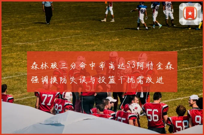 森林狼三分命中率高达53阿特金森强调换防失误与投篮干扰需改进