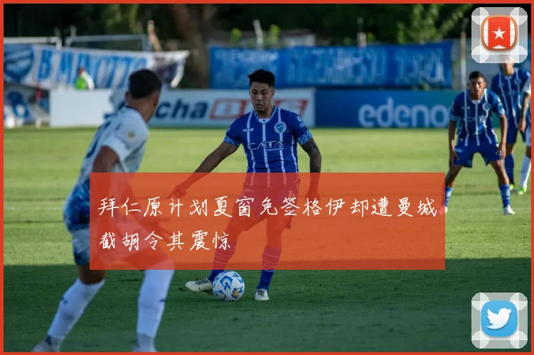 拜仁原计划夏窗免签格伊却遭曼城截胡令其震惊
