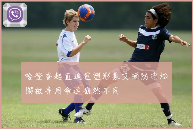 哈登奋起直追重塑形象艾顿防守松懈被弃用命运截然不同