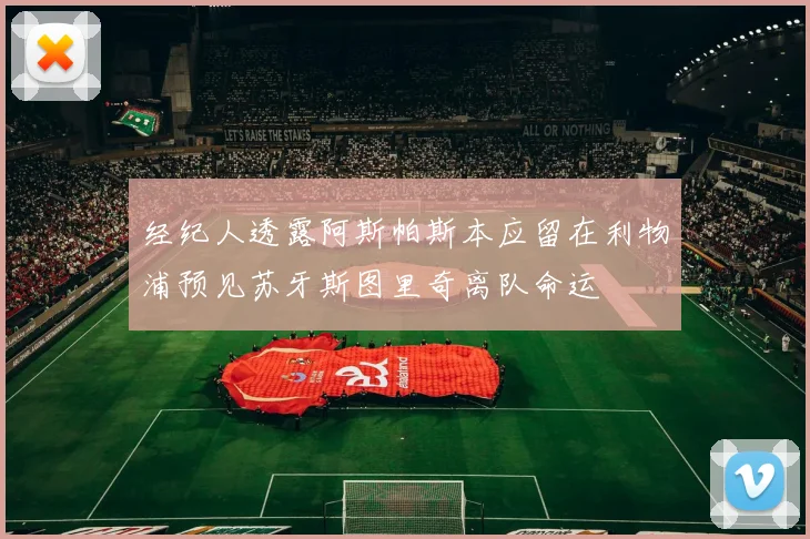 经纪人透露阿斯帕斯本应留在利物浦预见苏牙斯图里奇离队命运