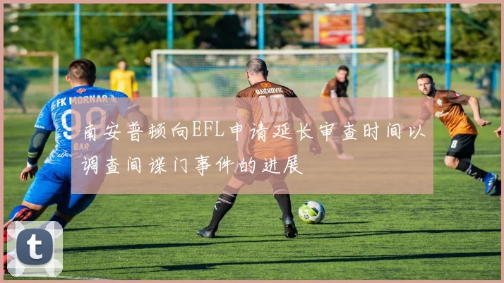 南安普顿向EFL申请延长审查时间以调查间谍门事件的进展