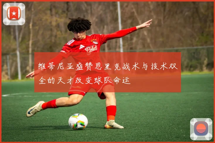 维蒂尼亚盛赞恩里克战术与技术双全的天才改变球队命运