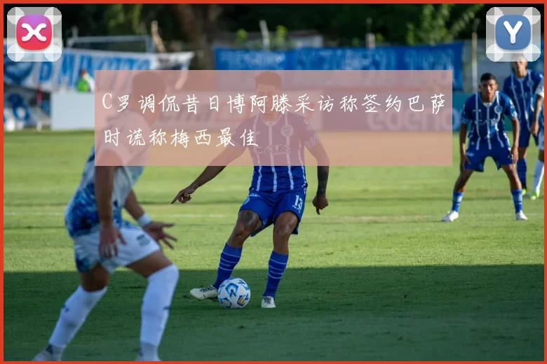 C罗调侃昔日博阿滕采访称签约巴萨时谎称梅西最佳