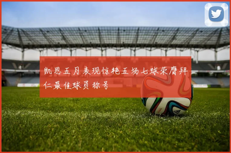 凯恩五月表现惊艳五场七球荣膺拜仁最佳球员称号