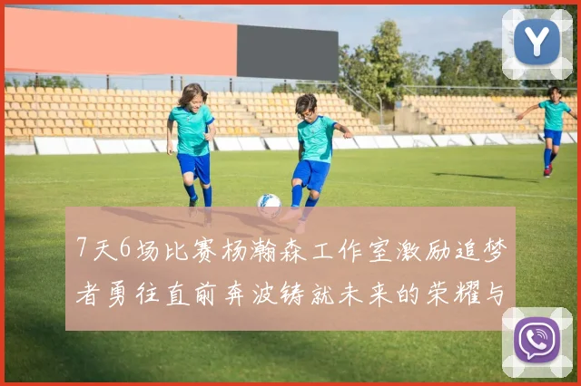 7天6场比赛杨瀚森工作室激励追梦者勇往直前奔波铸就未来的荣耀与成就