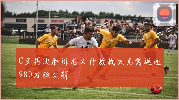 C罗再次胜诉尤文仲裁裁决无需返还980万欧欠薪